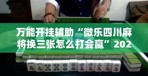 万能开挂辅助“微乐四川麻将换三张怎么打会赢”2026开挂教程步骤