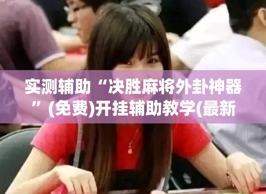 实测辅助“决胜麻将外卦神器	”(免费)开挂辅助教学(最新辅助开挂教程)