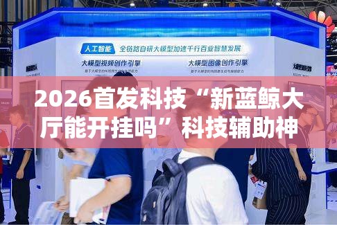 2026首发科技“新蓝鲸大厅能开挂吗”科技辅助神器手机版