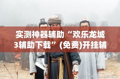 实测神器辅助“欢乐龙城3辅助下载”(免费)开挂辅助教学(最新辅助开挂教程)