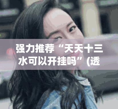 强力推荐“天天十三水可以开挂吗	”(透视挂)辅助下载教程