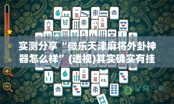 实测分享“微乐天津麻将外卦神器怎么样”(透视)其实确实有挂