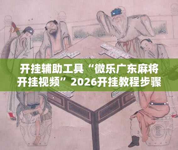 开挂辅助工具“微乐广东麻将开挂视频”2026开挂教程步骤