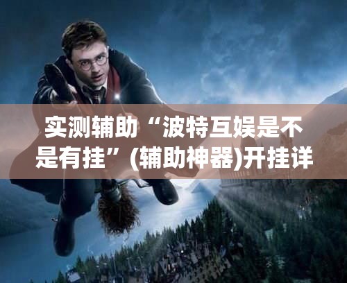 实测辅助“波特互娱是不是有挂”(辅助神器)开挂详细教程