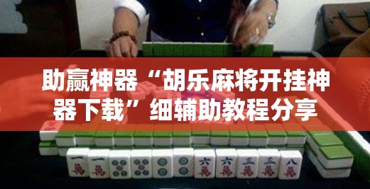 助赢神器“胡乐麻将开挂神器下载	”细辅助教程分享