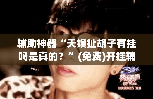 辅助神器“天娱扯胡子有挂吗是真的？”(免费)开挂辅助教学(最新辅助开挂教程)