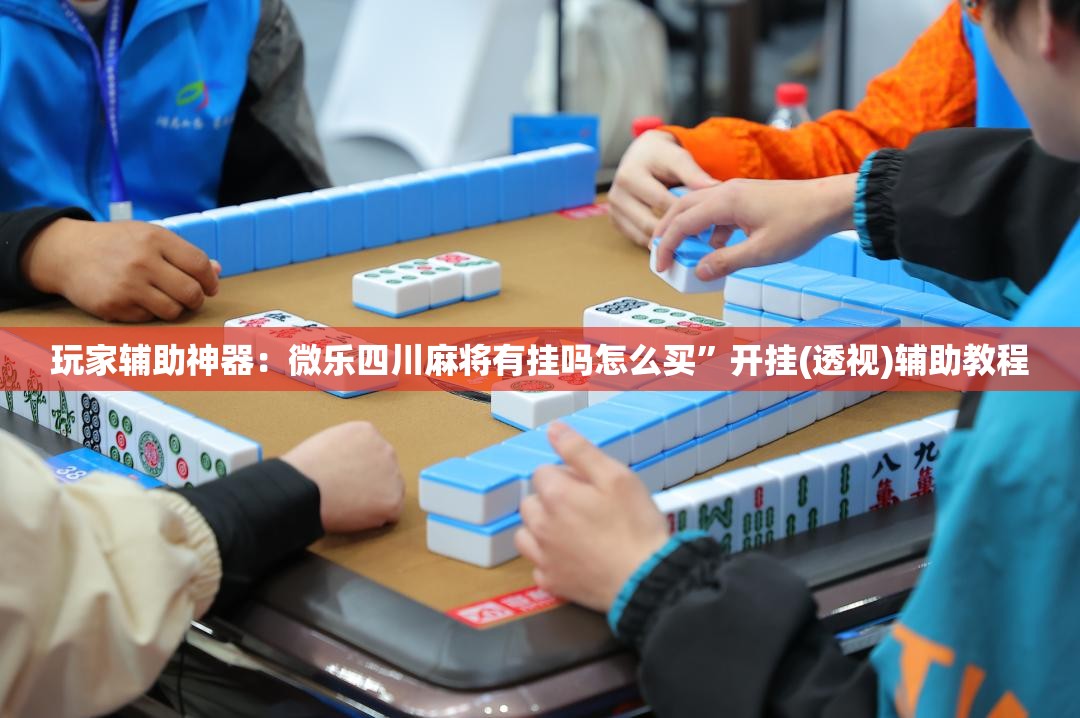 玩家辅助神器：微乐四川麻将有挂吗怎么买”开挂(透视)辅助教程
