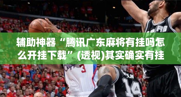 辅助神器“腾讯广东麻将有挂吗怎么开挂下载”(透视)其实确实有挂