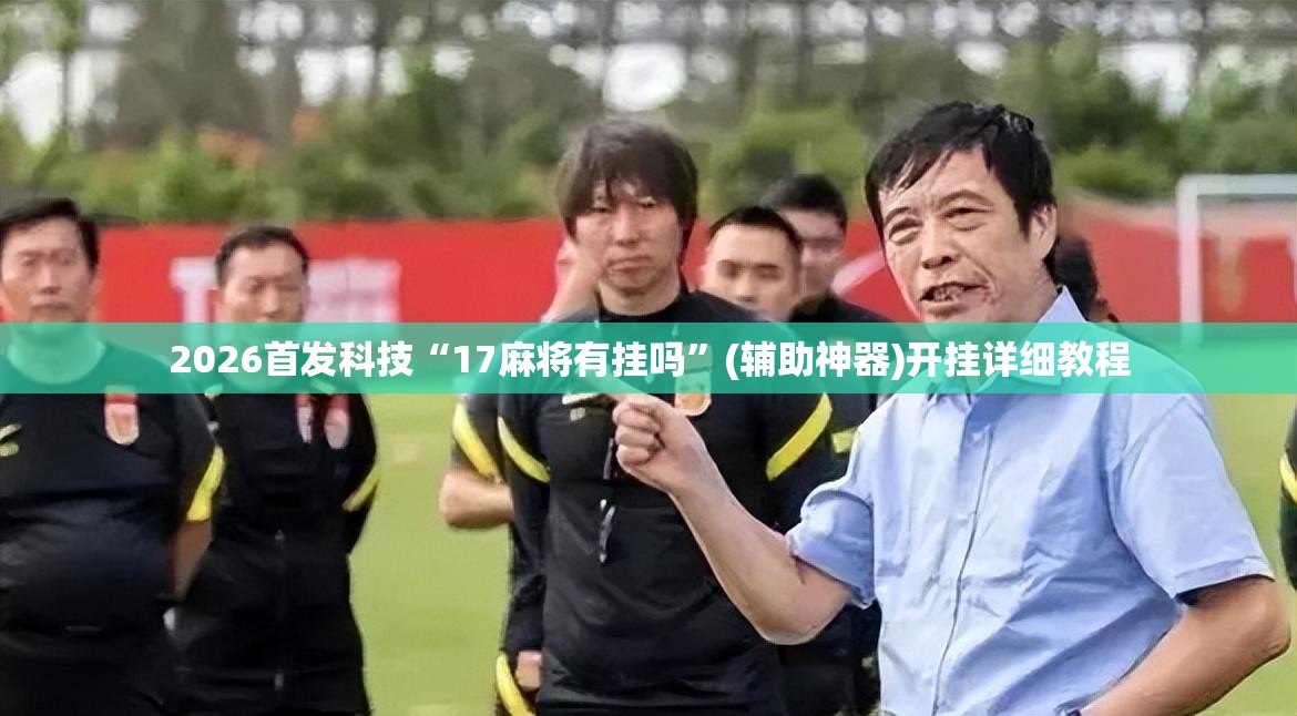 2026首发科技“17麻将有挂吗	”(辅助神器)开挂详细教程