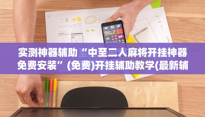 实测神器辅助“中至二人麻将开挂神器免费安装	”(免费)开挂辅助教学(最新辅助开挂教程)