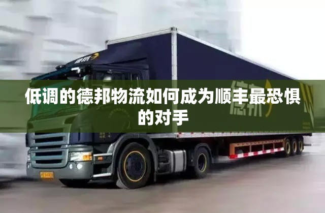 低调的德邦物流如何成为顺丰最恐惧的对手 低调的德邦物流如何成为顺丰最恐惧的对手