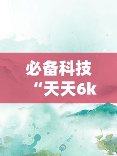 必备科技“天天6k有没有挂”详细开挂教程
