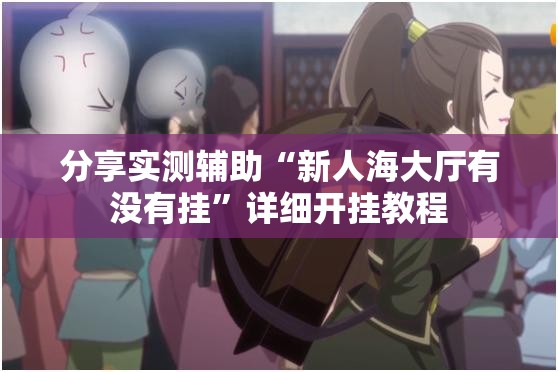 分享实测辅助“新人海大厅有没有挂	”详细开挂教程