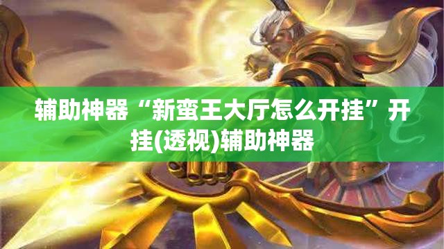 辅助神器“新蛮王大厅怎么开挂	”开挂(透视)辅助神器