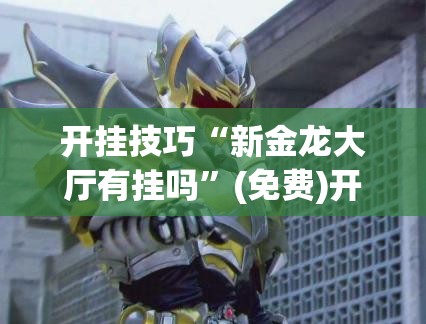开挂技巧“新金龙大厅有挂吗	”(免费)开挂辅助教学(最新辅助开挂教程)