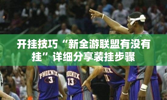 开挂技巧“新全游联盟有没有挂	”详细分享装挂步骤