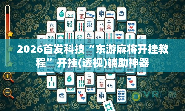 2026首发科技“东游麻将开挂教程”开挂(透视)辅助神器