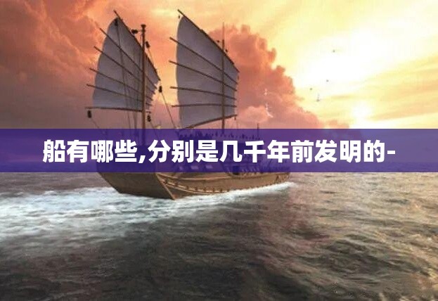 船有哪些,分别是几千年前发明的- 船有哪些,分别是几千年前发明的-
