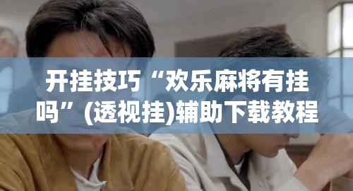 开挂技巧“欢乐麻将有挂吗”(透视挂)辅助下载教程