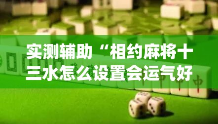 实测辅助“相约麻将十三水怎么设置会运气好”(透视)其实确实有挂