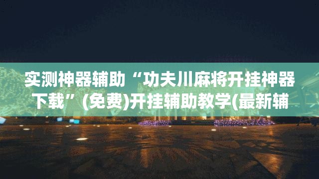 实测神器辅助“功夫川麻将开挂神器下载”(免费)开挂辅助教学(最新辅助开挂教程)