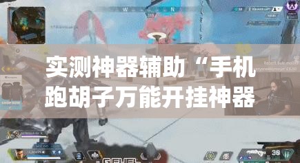 实测神器辅助“手机跑胡子万能开挂神器	”开挂(透视)辅助教程