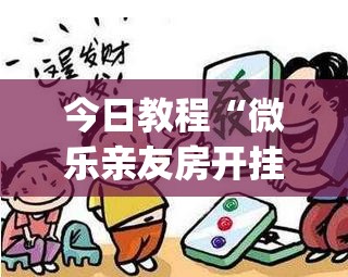 今日教程“微乐亲友房开挂神器”(免费)开挂辅助教学(最新辅助开挂教程)