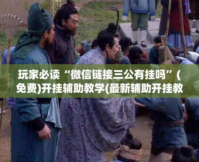 玩家必读“微信链接三公有挂吗	”(免费)开挂辅助教学(最新辅助开挂教程)