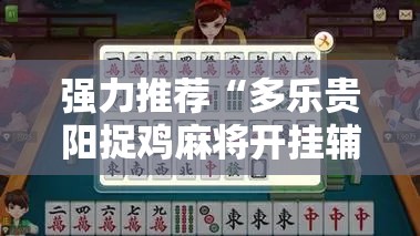 强力推荐“多乐贵阳捉鸡麻将开挂辅助器通用版”原来可以开挂