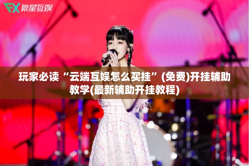 玩家必读“云端互娱怎么买挂	”(免费)开挂辅助教学(最新辅助开挂教程)