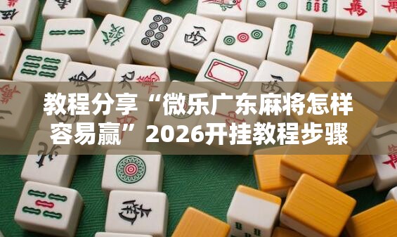 教程分享“微乐广东麻将怎样容易赢”2026开挂教程步骤