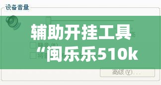 辅助开挂工具“闽乐乐510k到底有没有挂”(免费)开挂辅助教学(最新辅助开挂教程)