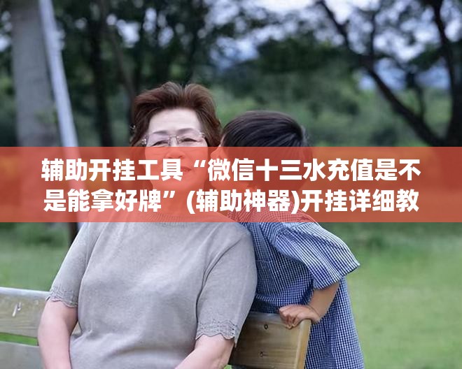 辅助开挂工具“微信十三水充值是不是能拿好牌”(辅助神器)开挂详细教程