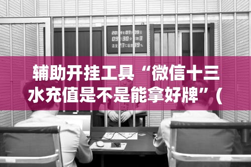 辅助开挂工具“微信十三水充值是不是能拿好牌”(辅助神器)开挂详细教程