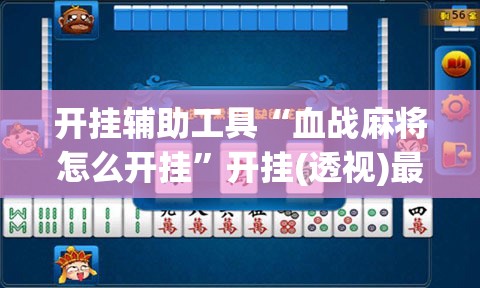 开挂辅助工具“血战麻将怎么开挂”开挂(透视)最新辅助详细