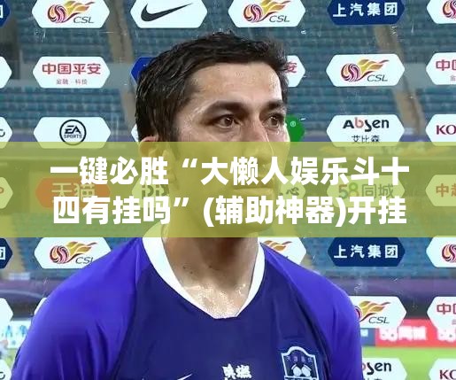 一键必胜“大懒人娱乐斗十四有挂吗	”(辅助神器)开挂详细教程