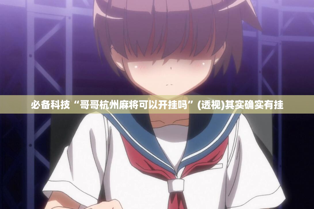 必备科技“哥哥杭州麻将可以开挂吗”(透视)其实确实有挂