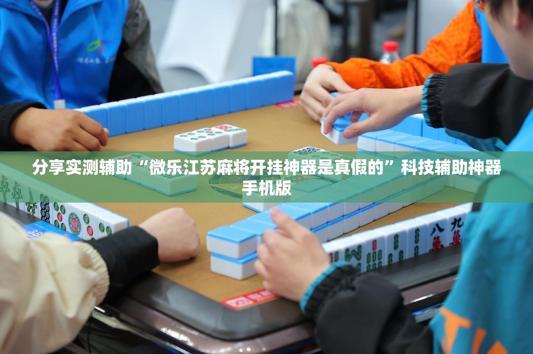 分享实测辅助“微乐江苏麻将开挂神器是真假的	”科技辅助神器手机版