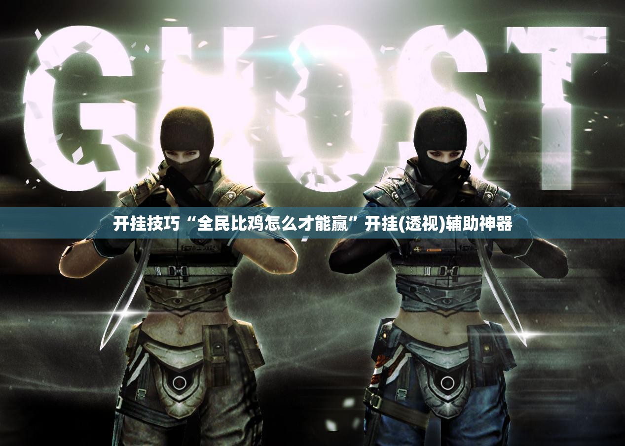 开挂技巧“全民比鸡怎么才能赢”开挂(透视)辅助神器
