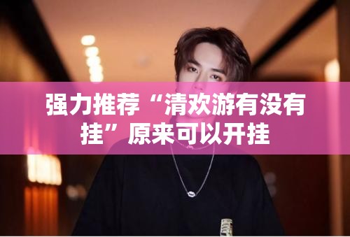 强力推荐“清欢游有没有挂”原来可以开挂