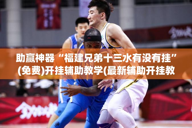 助赢神器“福建兄弟十三水有没有挂	”(免费)开挂辅助教学(最新辅助开挂教程)