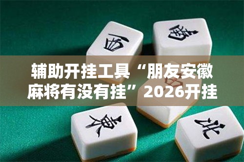 辅助开挂工具“朋友安徽麻将有没有挂	”2026开挂教程步骤