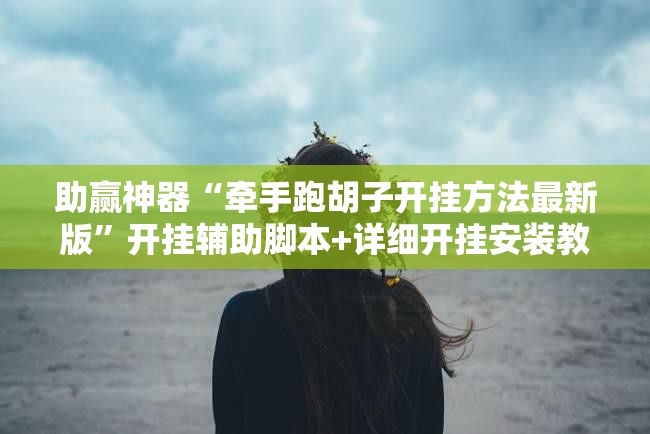 助赢神器“牵手跑胡子开挂方法最新版	”开挂辅助脚本+详细开挂安装教程