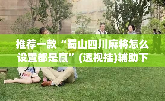 推荐一款“蜀山四川麻将怎么设置都是赢”(透视挂)辅助下载教程