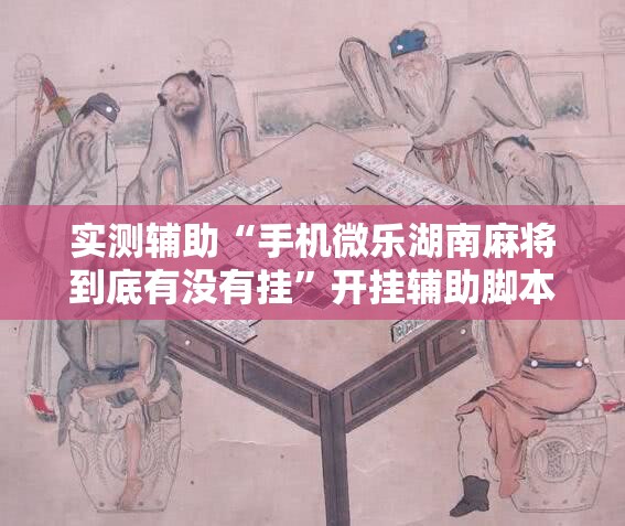 实测辅助“手机微乐湖南麻将到底有没有挂”开挂辅助脚本+详细开挂安装教程