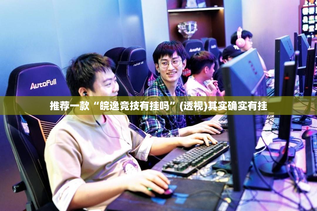 推荐一款“皖逸竞技有挂吗”(透视)其实确实有挂