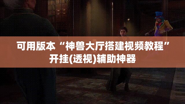 可用版本“神兽大厅搭建视频教程”开挂(透视)辅助神器