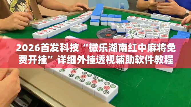 2026首发科技“微乐湖南红中麻将免费开挂”详细外挂透视辅助软件教程