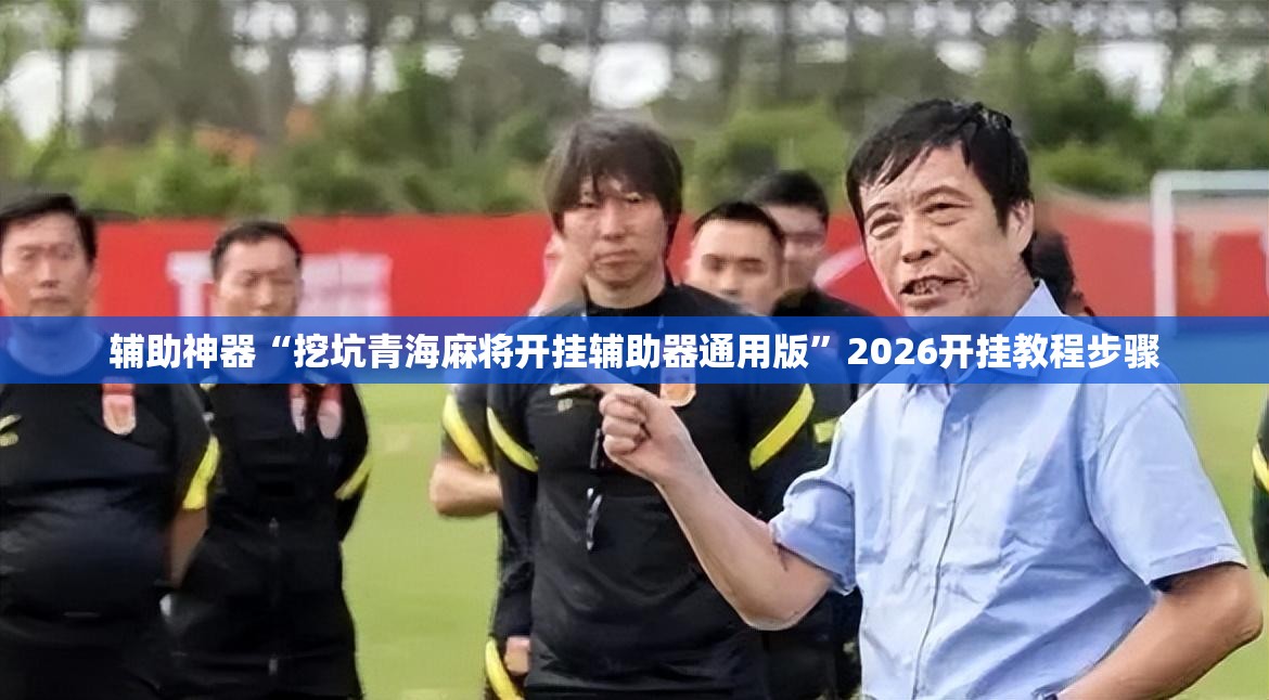 辅助神器“挖坑青海麻将开挂辅助器通用版	”2026开挂教程步骤