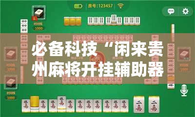 必备科技“闲来贵州麻将开挂辅助器通用版”详细外挂透视辅助软件教程